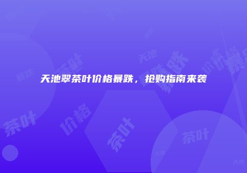 天池翠茶叶价格暴跌，抢购指南来袭