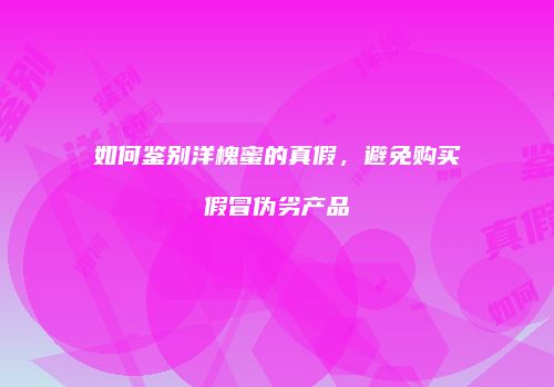 如何鉴别洋槐蜜的真假，避免购买假冒伪劣产品