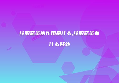 绞股蓝茶的作用是什么,绞股蓝茶有什么好处