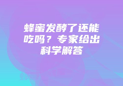 蜂蜜发酵了还能吃吗？专家给出科学解答
