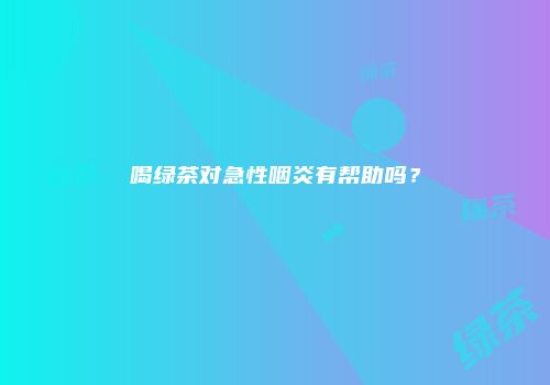 喝绿茶对急性咽炎有帮助吗？