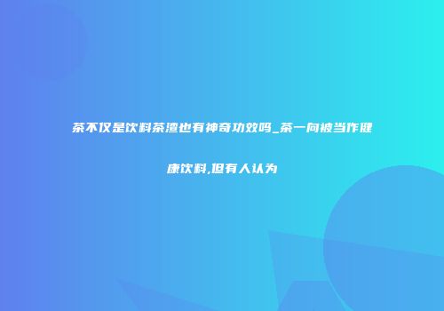 茶不仅是饮料茶渣也有神奇功效吗_茶一向被当作健康饮料,但有人认为