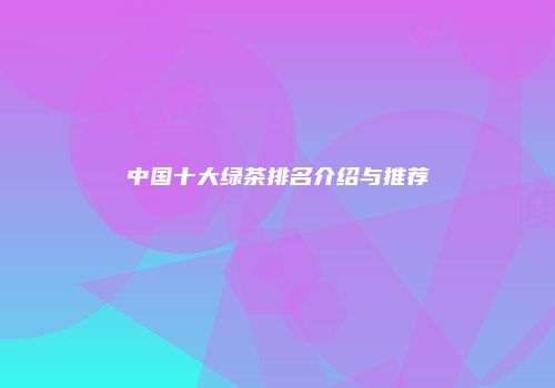 中国十大绿茶排名介绍与推荐