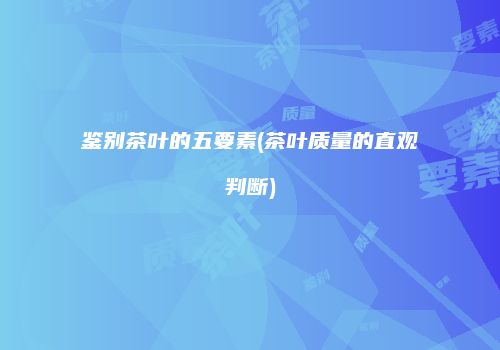 鉴别茶叶的五要素(茶叶质量的直观判断)