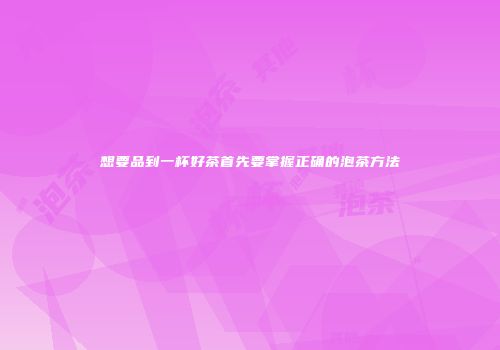 想要品到一杯好茶首先要掌握正确的泡茶方法