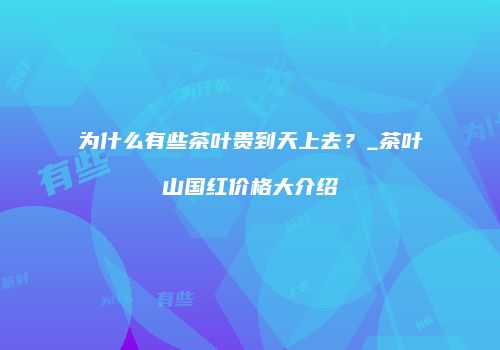 为什么有些茶叶贵到天上去？_茶叶山国红价格大介绍