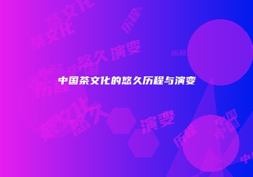 中国茶文化的悠久历程与演变