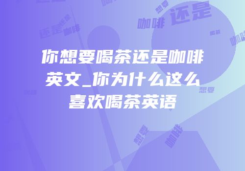 你想要喝茶还是咖啡英文_你为什么这么喜欢喝茶英语