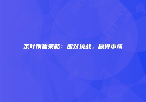 茶叶销售策略：应对挑战，赢得市场