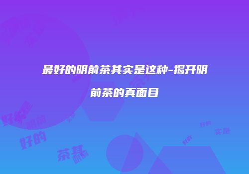 最好的明前茶其实是这种-揭开明前茶的真面目