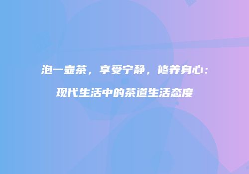 泡一壶茶，享受宁静，修养身心：现代生活中的茶道生活态度