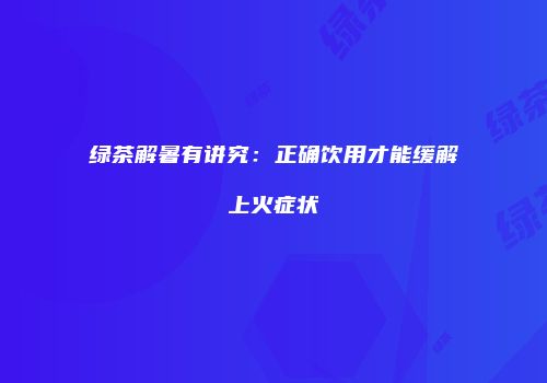 绿茶解暑有讲究：正确饮用才能缓解上火症状
