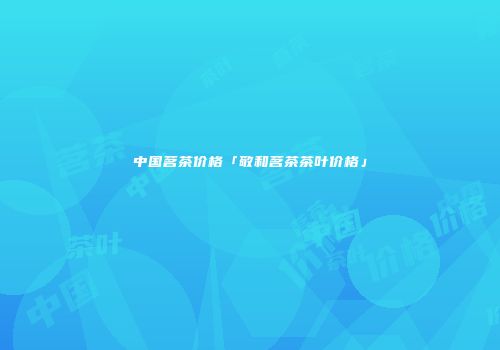 中国茗茶价格「敬和茗茶茶叶价格」