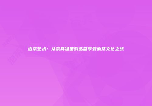 泡茶艺术：从茶具准备到品茗享受的茶文化之旅
