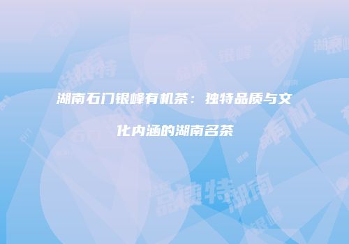 湖南石门银峰有机茶：独特品质与文化内涵的湖南名茶