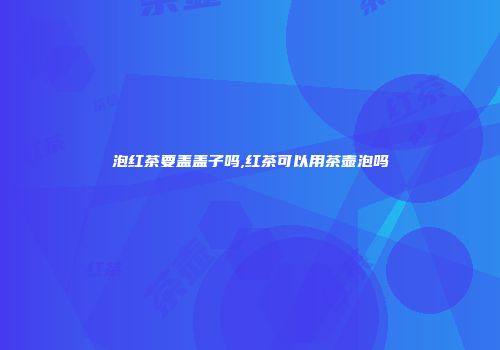 泡红茶要盖盖子吗,红茶可以用茶壶泡吗