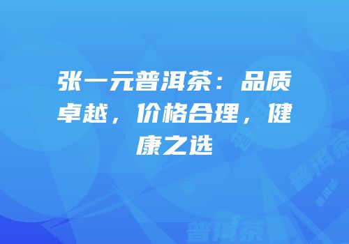 张一元普洱茶：品质卓越，价格合理，健康之选