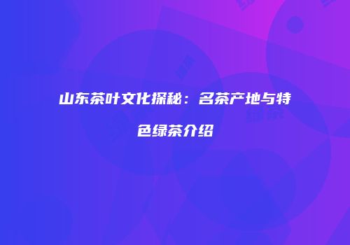 山东茶叶文化探秘：名茶产地与特色绿茶介绍
