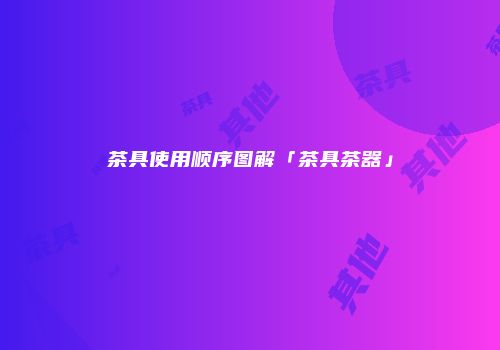 茶具使用顺序图解「茶具茶器」