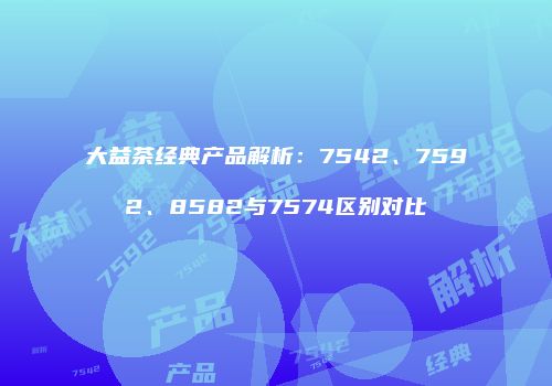 大益茶经典产品解析：7542、7592、8582与7574区别对比
