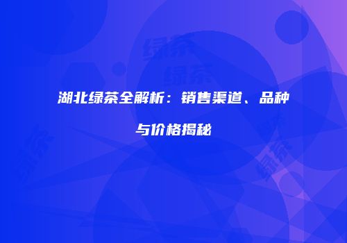 湖北绿茶全解析：销售渠道、品种与价格揭秘
