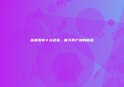 品鉴贵州十大名茶，探寻其产地的秘密
