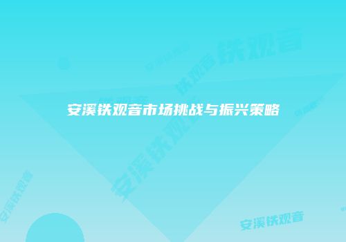 安溪铁观音市场挑战与振兴策略