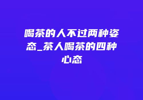 喝茶的人不过两种姿态_茶人喝茶的四种心态
