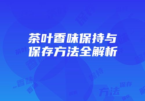 茶叶香味保持与保存方法全解析