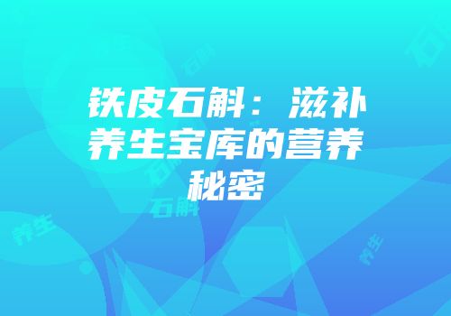 铁皮石斛：滋补养生宝库的营养秘密