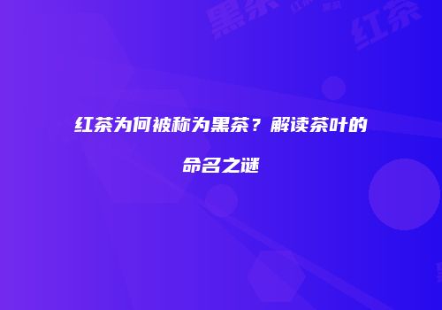 红茶为何被称为黑茶？解读茶叶的命名之谜