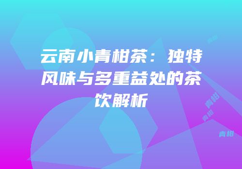 云南小青柑茶：独特风味与多重益处的茶饮解析