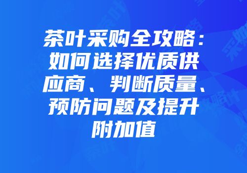 茶叶采购全攻略：如何选择优质供应商、判断质量、预防问题及提升附加值