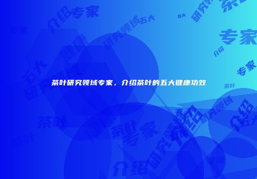 茶叶研究领域专家，介绍茶叶的五大健康功效