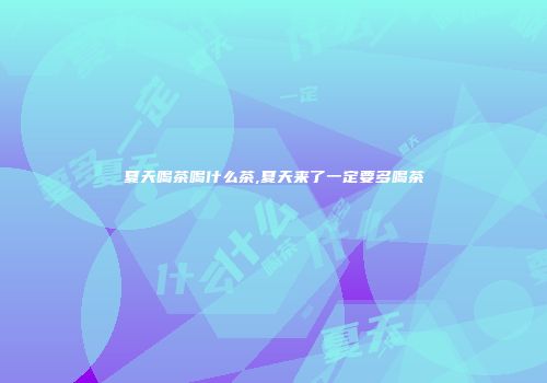 夏天喝茶喝什么茶,夏天来了一定要多喝茶