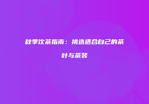 秋季饮茶指南：挑选适合自己的茶叶与茶装
