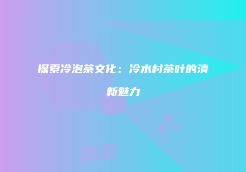 探索冷泡茶文化：冷水村茶叶的清新魅力