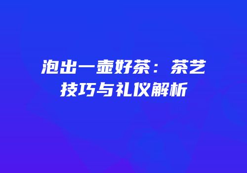 泡出一壶好茶：茶艺技巧与礼仪解析