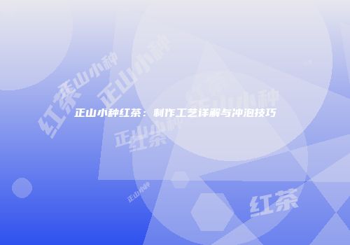 正山小种红茶：制作工艺详解与冲泡技巧
