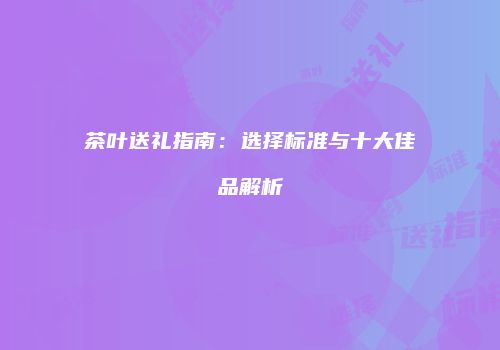茶叶送礼指南：选择标准与十大佳品解析