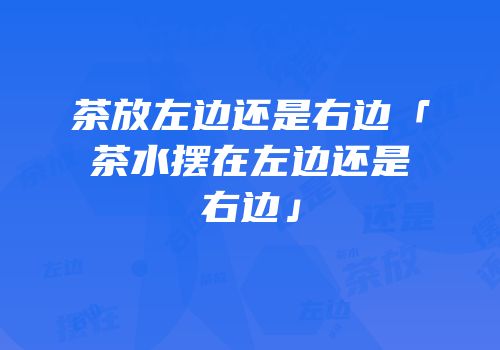 茶放左边还是右边「茶水摆在左边还是右边」
