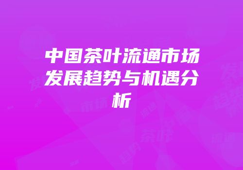 中国茶叶流通市场发展趋势与机遇分析
