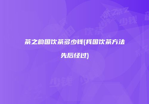 茶之韵国饮茶多少钱(我国饮茶方法先后经过)