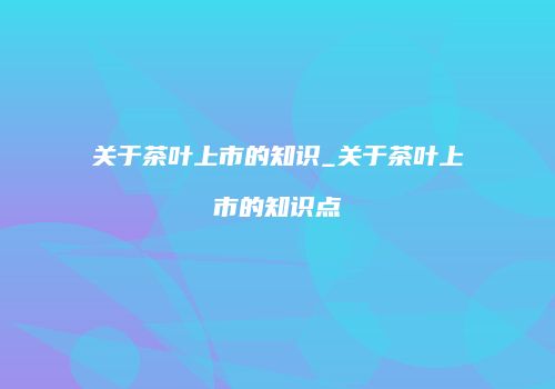 关于茶叶上市的知识_关于茶叶上市的知识点