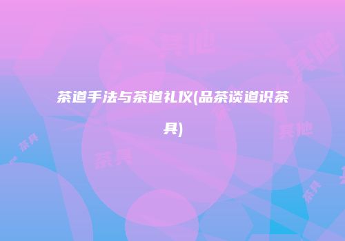茶道手法与茶道礼仪(品茶谈道识茶具)