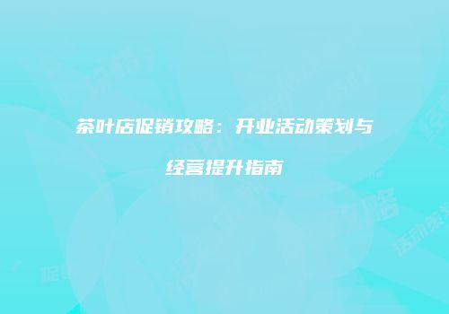 茶叶店促销攻略：开业活动策划与经营提升指南