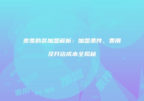 奈雪的茶加盟解析：加盟条件、费用及开店成本全揭秘
