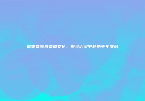 道家智慧与茶道文化：探寻心灵宁静的千年交融