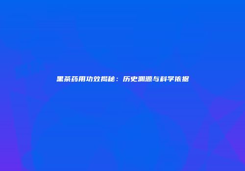 黑茶药用功效揭秘：历史渊源与科学依据