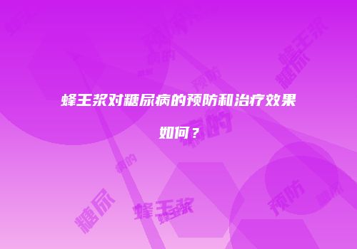 蜂王浆对糖尿病的预防和治疗效果如何？